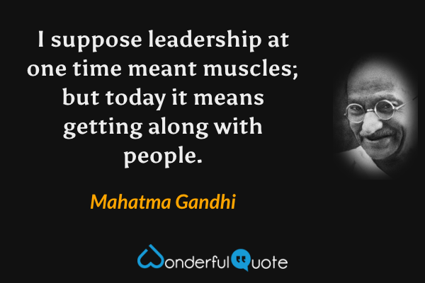 I suppose leadership at one time meant muscles; but today it means getting along with people. - Mahatma Gandhi quote.