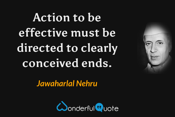 Action to be effective must be directed to clearly conceived ends. - Jawaharlal Nehru quote.
