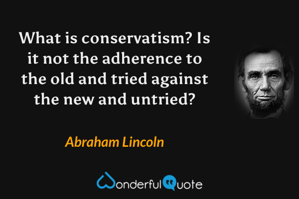 What is conservatism? Is it not the adherence to the old and tried against the new and untried? - Abraham Lincoln quote.