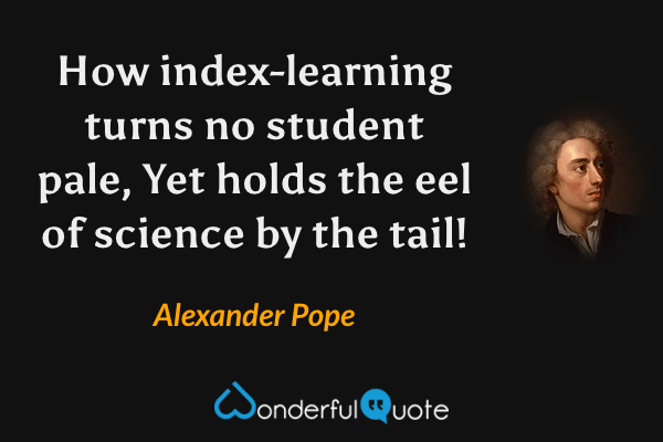 How index-learning turns no student pale,
Yet holds the eel of science by the tail! - Alexander Pope quote.
