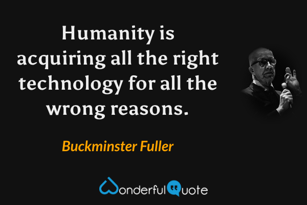 Humanity is acquiring all the right technology for all the wrong reasons. - Buckminster Fuller quote.