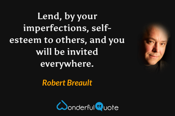 Lend, by your imperfections, self-esteem to others, and you will be invited everywhere. - Robert Breault quote.