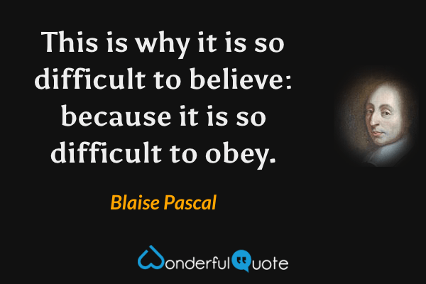 This is why it is so difficult to believe: because it is so difficult to obey. - Blaise Pascal quote.