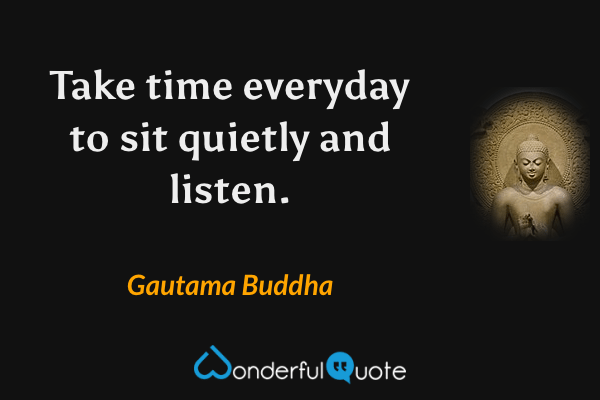 Take time everyday to sit quietly and listen. - Gautama Buddha quote.