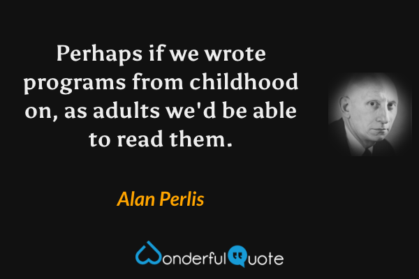 Perhaps if we wrote programs from childhood on, as adults we'd be able to read them. - Alan Perlis quote.