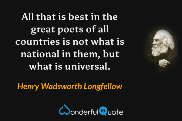 All that is best in the great poets of all countries is not what is national in them, but what is universal. - Henry Wadsworth Longfellow quote.