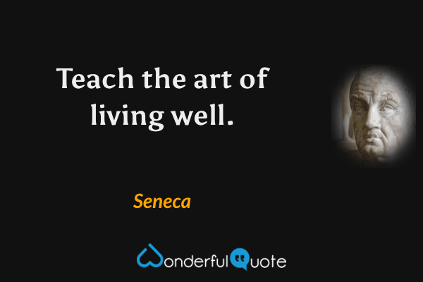 Teach the art of living well. - Seneca quote.