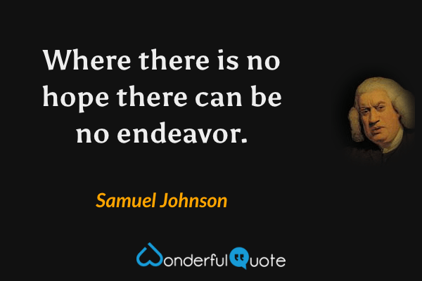Where there is no hope there can be no endeavor. - Samuel Johnson quote.