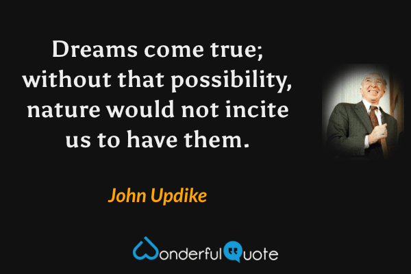 Dreams come true; without that possibility, nature would not incite us to have them. - John Updike quote.