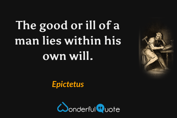 The good or ill of a man lies within his own will. - Epictetus quote.
