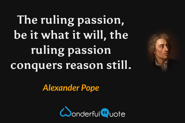 The ruling passion, be it what it will, the ruling passion conquers reason still. - Alexander Pope quote.