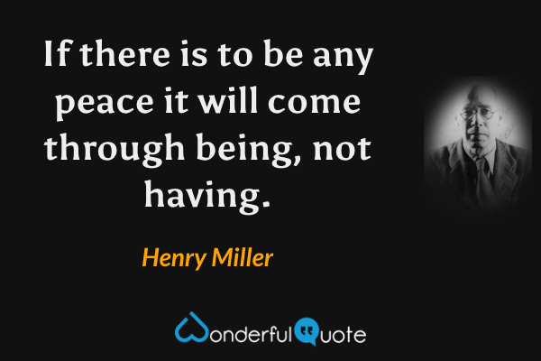 If there is to be any peace it will come through being, not having. - Henry Miller quote.