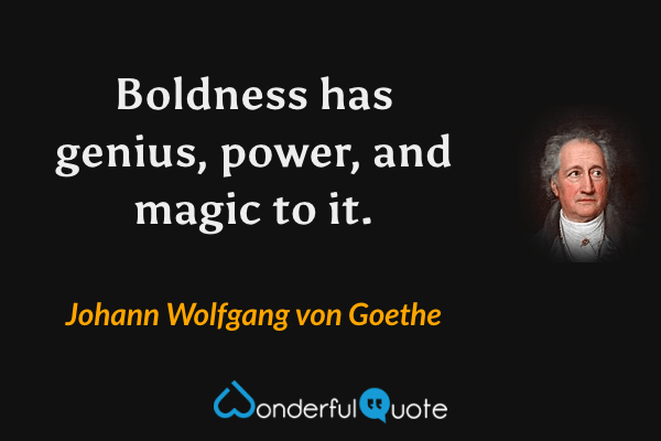 Boldness has genius, power, and magic to it. - Johann Wolfgang von Goethe quote.