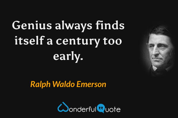 Genius always finds itself a century too early. - Ralph Waldo Emerson quote.