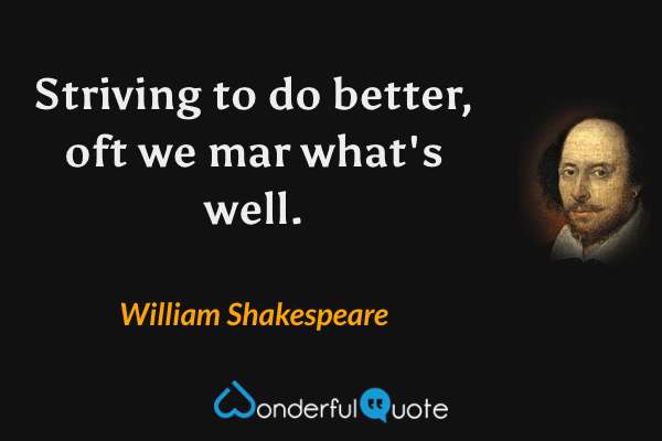 Striving to do better, oft we mar what's well. - William Shakespeare quote.