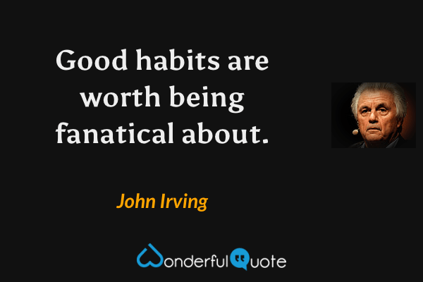 Good habits are worth being fanatical about. - John Irving quote.