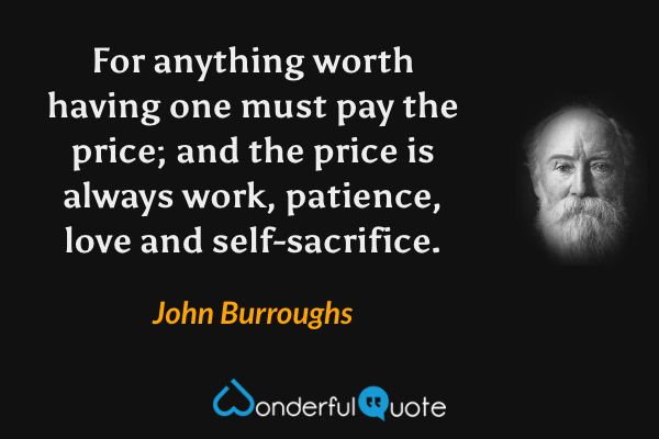 For anything worth having one must pay the price; and the price is always work, patience, love and self-sacrifice. - John Burroughs quote.