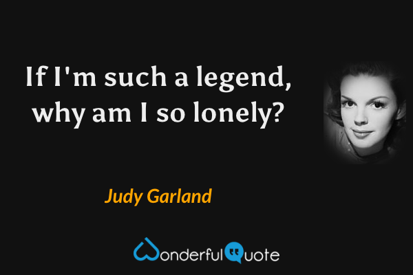 If I'm such a legend, why am I so lonely? - Judy Garland quote.