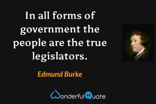 In all forms of government the people are the true legislators. - Edmund Burke quote.