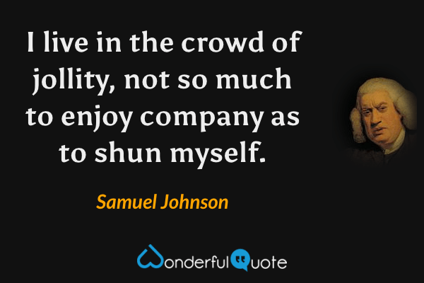 I live in the crowd of jollity, not so much to enjoy company as to shun myself. - Samuel Johnson quote.