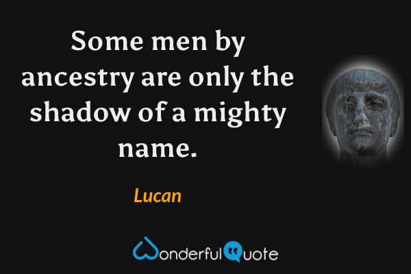 Some men by ancestry are only the shadow of a mighty name. - Lucan quote.