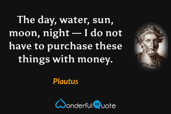 The day, water, sun, moon, night — I do not have to purchase these things with money. - Plautus quote.