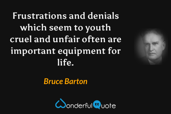 Frustrations and denials which seem to youth cruel and unfair often are important equipment for life. - Bruce Barton quote.