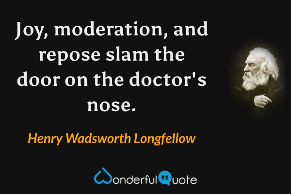 Joy, moderation, and repose slam the door on the doctor's nose. - Henry Wadsworth Longfellow quote.