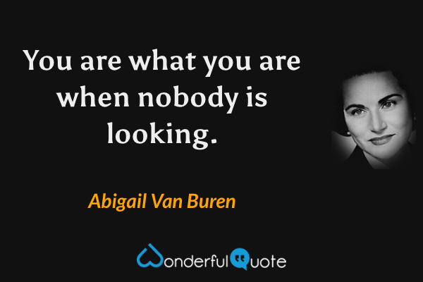 You are what you are when nobody is looking. - Abigail Van Buren quote.