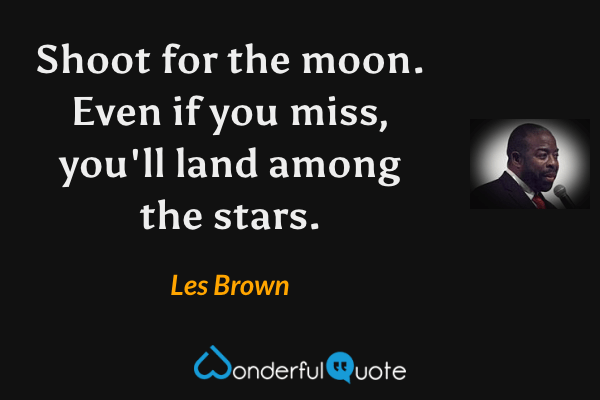 Shoot for the moon. Even if you miss, you'll land among the stars. - Les Brown quote.