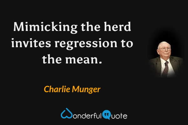 Mimicking the herd invites regression to the mean. - Charlie Munger quote.