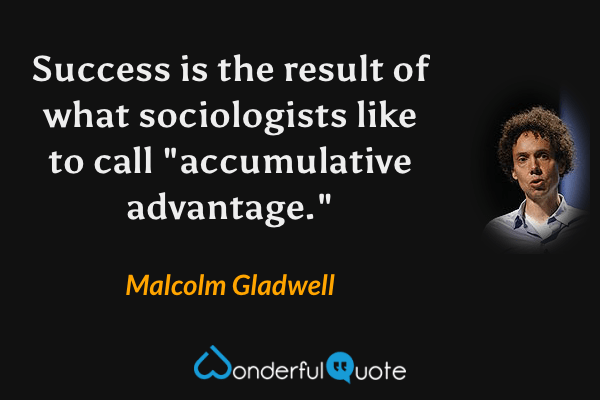Success is the result of what sociologists like to call "accumulative advantage." - Malcolm Gladwell quote.