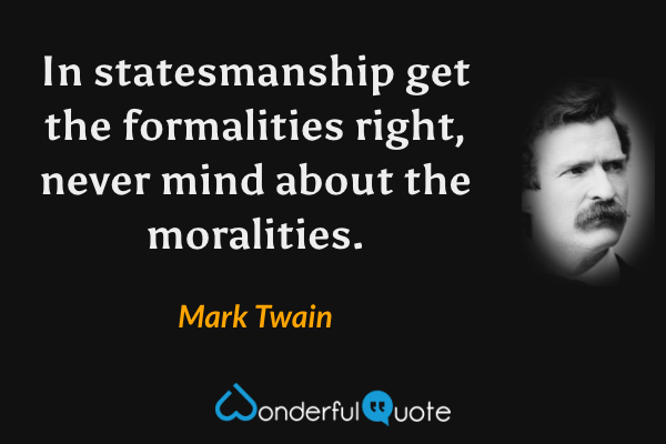 In statesmanship get the formalities right, never mind about the moralities. - Mark Twain quote.