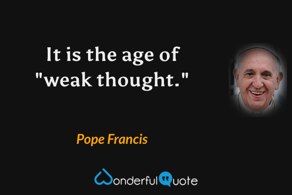 It is the age of "weak thought." - Pope Francis quote.