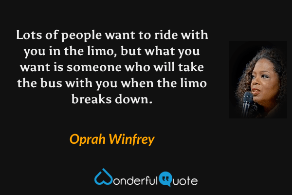Lots of people want to ride with you in the limo, but what you want is someone who will take the bus with you when the limo breaks down. - Oprah Winfrey quote.