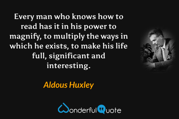 Every man who knows how to read has it in his power to magnify, to multiply the ways in which he exists, to make his life full, significant and interesting. - Aldous Huxley quote.