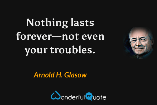 Nothing lasts forever—not even your troubles. - Arnold H. Glasow quote.