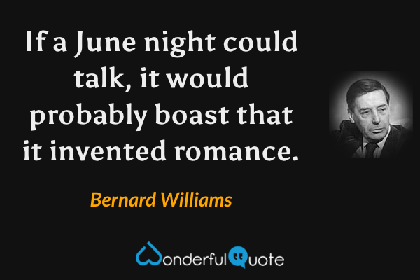 If a June night could talk, it would probably boast that it invented romance. - Bernard Williams quote.