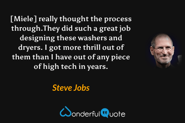 [Miele] really thought the process through.They did such a great job designing these washers and dryers. I got more thrill out of them than I have out of any piece of high tech in years. - Steve Jobs quote.