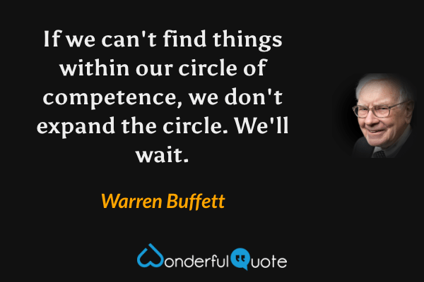 If we can't find things within our circle of competence, we don't expand the circle. We'll wait. - Warren Buffett quote.