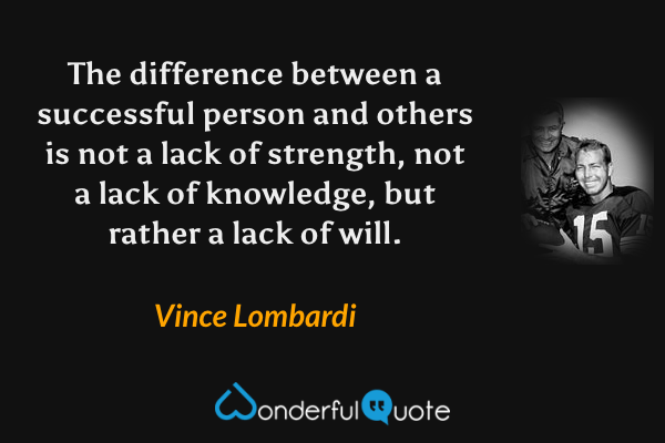 The difference between a successful person and others is not a lack of strength, not a lack of knowledge, but rather a lack of will. - Vince Lombardi quote.
