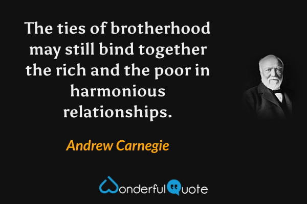 The ties of brotherhood may still bind together the rich and the poor in harmonious relationships. - Andrew Carnegie quote.