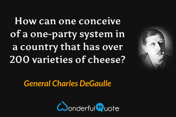 How can one conceive of a one-party system in a country that has over 200 varieties of cheese? - General Charles DeGaulle quote.