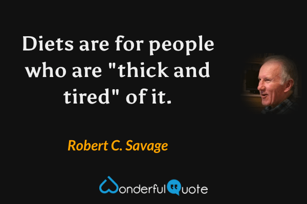 Diets are for people who are "thick and tired" of it. - Robert C. Savage quote.