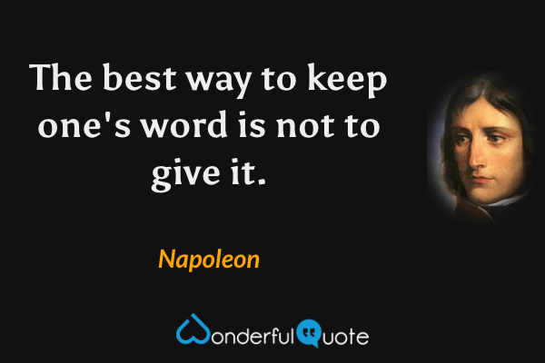 The best way to keep one's word is not to give it. - Napoleon quote.