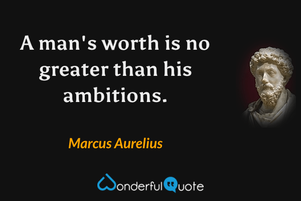 A man's worth is no greater than his ambitions. - Marcus Aurelius quote.