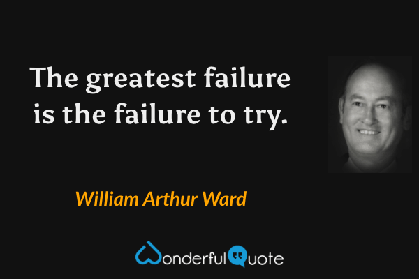 The greatest failure is the failure to try. - William Arthur Ward quote.
