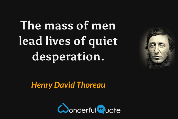 The mass of men lead lives of quiet desperation. - Henry David Thoreau quote.