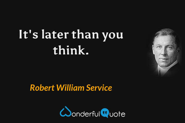It's later than you think. - Robert William Service quote.