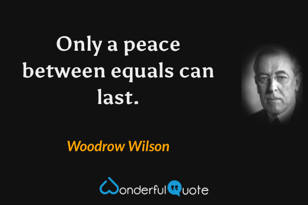 Only a peace between equals can last. - Woodrow Wilson quote.